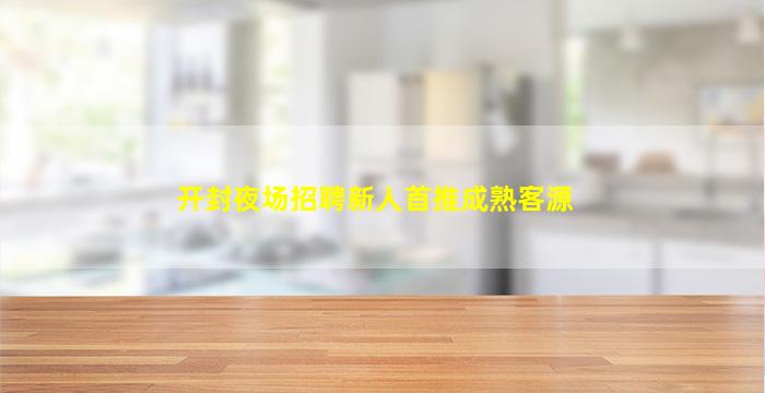 开封夜场招聘新人首推成熟客源