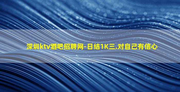 深圳ktv酒吧招聘网-日结1K三.对自己有信心